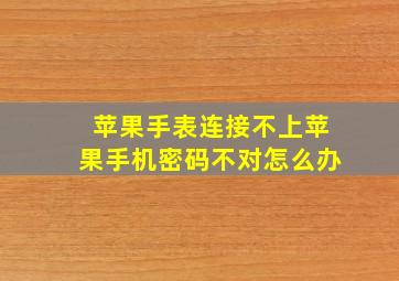 苹果手表连接不上苹果手机密码不对怎么办