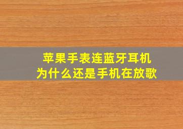 苹果手表连蓝牙耳机为什么还是手机在放歌