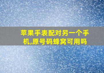 苹果手表配对另一个手机,原号码蜂窝可用吗