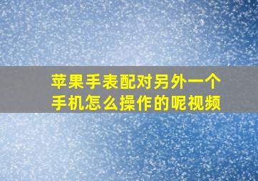 苹果手表配对另外一个手机怎么操作的呢视频