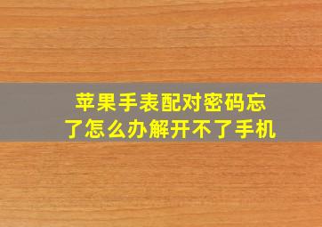 苹果手表配对密码忘了怎么办解开不了手机