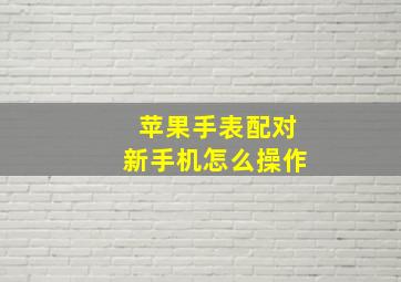 苹果手表配对新手机怎么操作