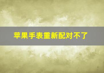 苹果手表重新配对不了