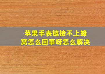 苹果手表链接不上蜂窝怎么回事呀怎么解决