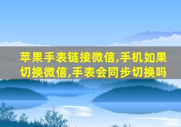 苹果手表链接微信,手机如果切换微信,手表会同步切换吗