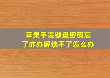 苹果手表键盘密码忘了咋办解锁不了怎么办