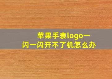 苹果手表logo一闪一闪开不了机怎么办