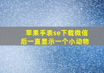 苹果手表se下载微信后一直显示一个小动物