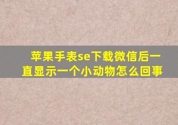 苹果手表se下载微信后一直显示一个小动物怎么回事