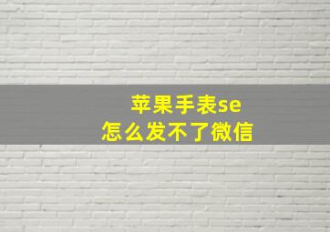 苹果手表se怎么发不了微信