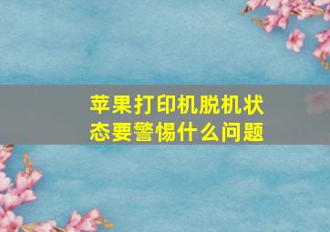 苹果打印机脱机状态要警惕什么问题