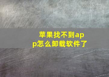 苹果找不到app怎么卸载软件了