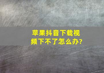 苹果抖音下载视频下不了怎么办?