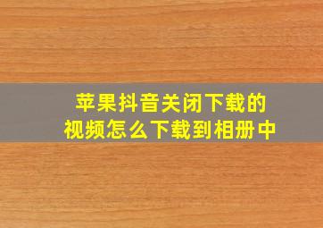 苹果抖音关闭下载的视频怎么下载到相册中