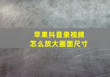 苹果抖音录视频怎么放大画面尺寸