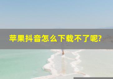 苹果抖音怎么下载不了呢?