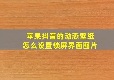 苹果抖音的动态壁纸怎么设置锁屏界面图片