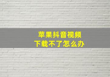 苹果抖音视频下载不了怎么办