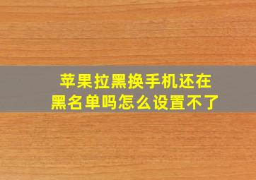 苹果拉黑换手机还在黑名单吗怎么设置不了