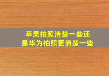 苹果拍照清楚一些还是华为拍照更清楚一些