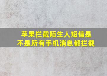 苹果拦截陌生人短信是不是所有手机消息都拦截