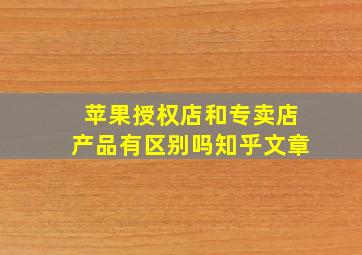 苹果授权店和专卖店产品有区别吗知乎文章