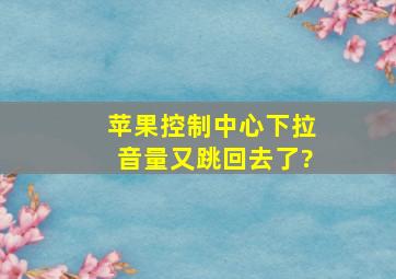 苹果控制中心下拉音量又跳回去了?