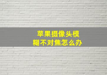 苹果摄像头模糊不对焦怎么办