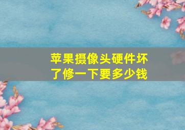 苹果摄像头硬件坏了修一下要多少钱