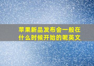 苹果新品发布会一般在什么时候开始的呢英文