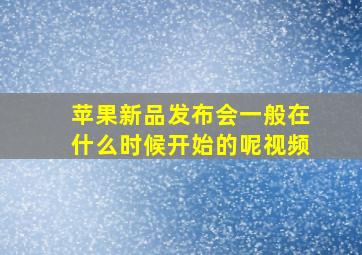 苹果新品发布会一般在什么时候开始的呢视频