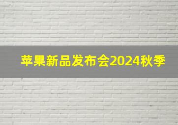 苹果新品发布会2024秋季