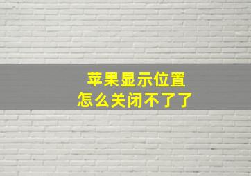 苹果显示位置怎么关闭不了了