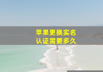 苹果更换实名认证需要多久