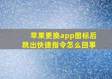 苹果更换app图标后跳出快捷指令怎么回事