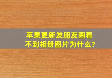 苹果更新发朋友圈看不到相册图片为什么?