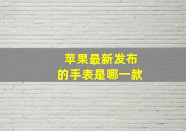 苹果最新发布的手表是哪一款