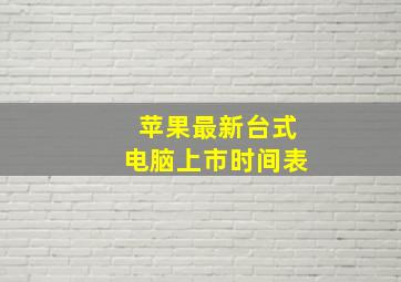 苹果最新台式电脑上市时间表