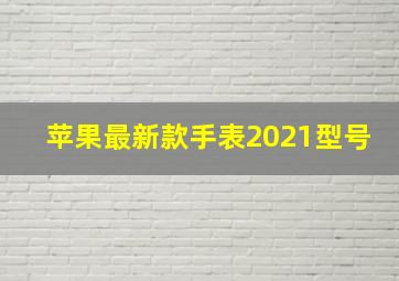 苹果最新款手表2021型号