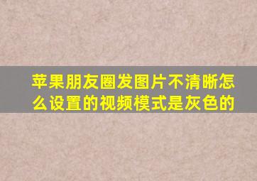 苹果朋友圈发图片不清晰怎么设置的视频模式是灰色的