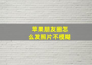 苹果朋友圈怎么发照片不模糊