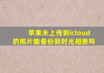 苹果未上传到icloud的照片能备份到时光相册吗