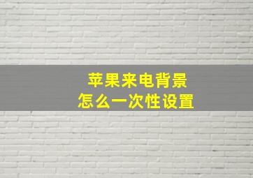 苹果来电背景怎么一次性设置