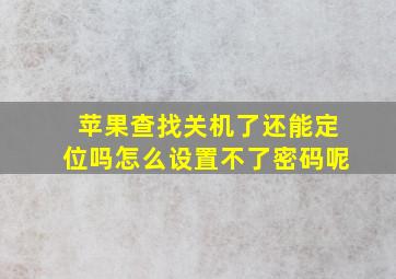 苹果查找关机了还能定位吗怎么设置不了密码呢