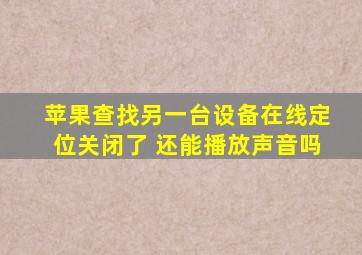 苹果查找另一台设备在线定位关闭了 还能播放声音吗