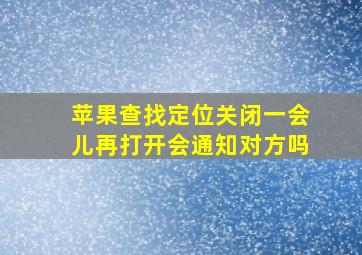 苹果查找定位关闭一会儿再打开会通知对方吗