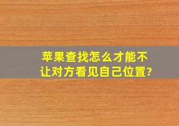 苹果查找怎么才能不让对方看见自己位置?