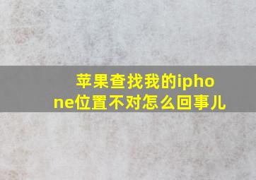 苹果查找我的iphone位置不对怎么回事儿