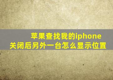 苹果查找我的iphone关闭后另外一台怎么显示位置