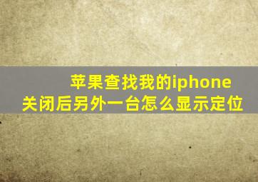 苹果查找我的iphone关闭后另外一台怎么显示定位